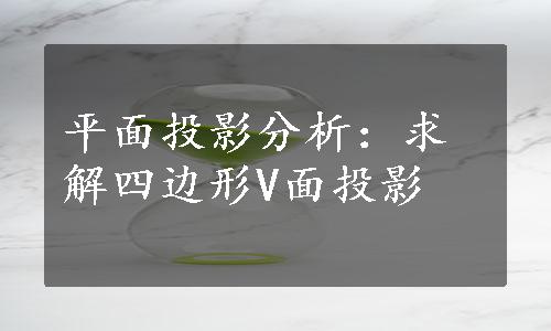 平面投影分析：求解四边形V面投影