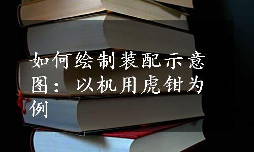 如何绘制装配示意图：以机用虎钳为例