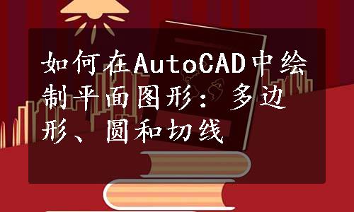 如何在AutoCAD中绘制平面图形：多边形、圆和切线