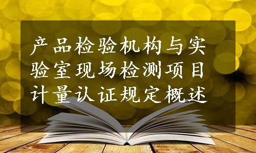 产品检验机构与实验室现场检测项目计量认证规定概述