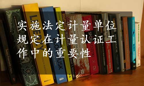 实施法定计量单位规定在计量认证工作中的重要性