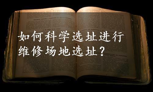 如何科学选址进行维修场地选址？