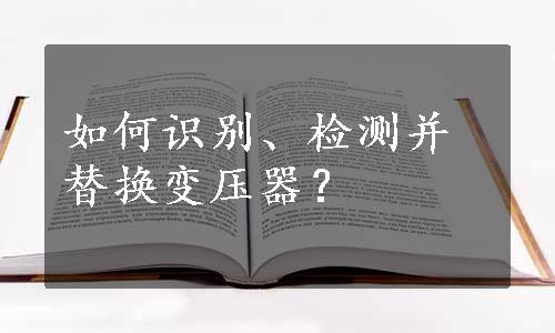 如何识别、检测并替换变压器？