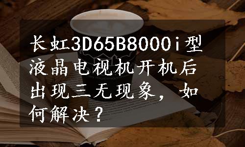 长虹3D65B8000i型液晶电视机开机后出现三无现象，如何解决？