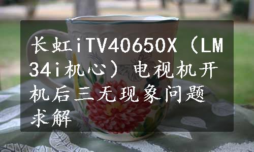 长虹iTV40650X（LM34i机心）电视机开机后三无现象问题求解