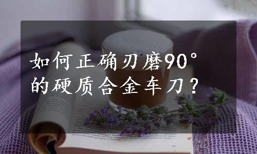 如何正确刃磨90°的硬质合金车刀？