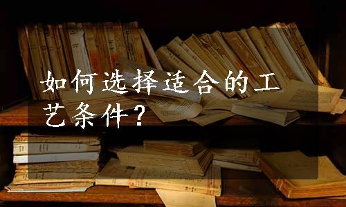 如何选择适合的工艺条件？