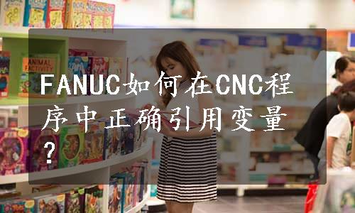 FANUC如何在CNC程序中正确引用变量？