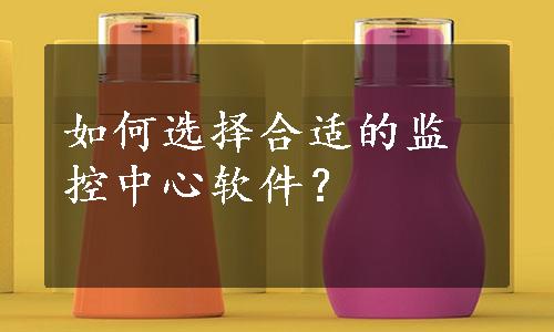 如何选择合适的监控中心软件？