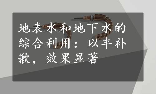 地表水和地下水的综合利用：以丰补歉，效果显著