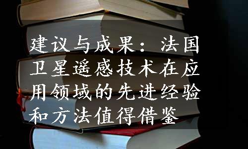 建议与成果：法国卫星遥感技术在应用领域的先进经验和方法值得借鉴