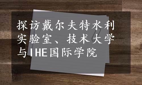 探访戴尔夫特水利实验室、技术大学与IHE国际学院