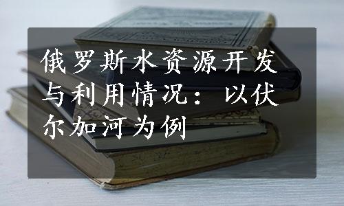 俄罗斯水资源开发与利用情况：以伏尔加河为例