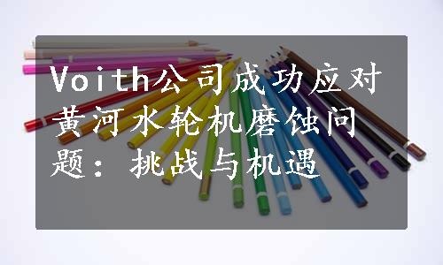 Voith公司成功应对黄河水轮机磨蚀问题：挑战与机遇