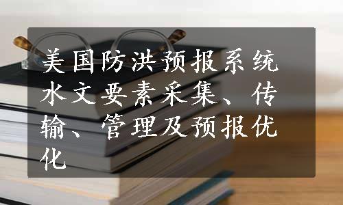 美国防洪预报系统水文要素采集、传输、管理及预报优化