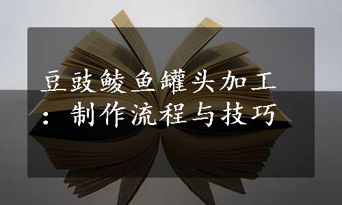 豆豉鲮鱼罐头加工：制作流程与技巧