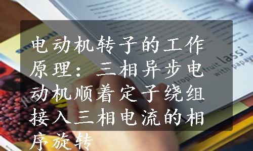 电动机转子的工作原理：三相异步电动机顺着定子绕组接入三相电流的相序旋转