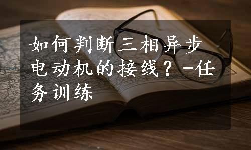 如何判断三相异步电动机的接线？-任务训练