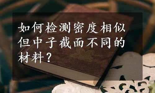 如何检测密度相似但中子截面不同的材料？