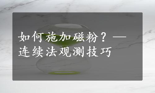 如何施加磁粉？—连续法观测技巧