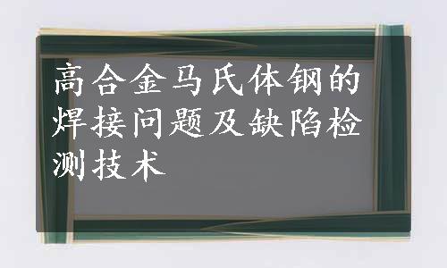 高合金马氏体钢的焊接问题及缺陷检测技术