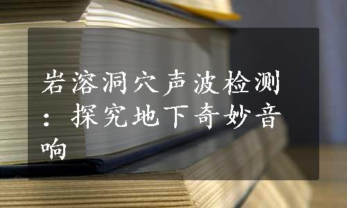 岩溶洞穴声波检测：探究地下奇妙音响