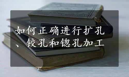 如何正确进行扩孔、铰孔和锪孔加工