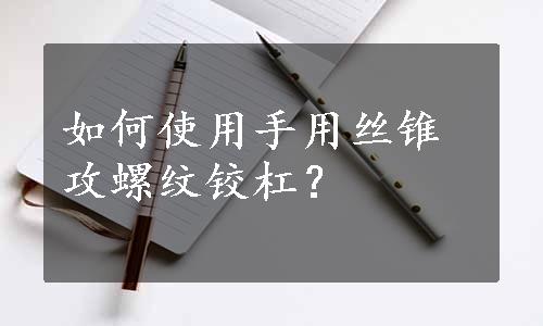 如何使用手用丝锥攻螺纹铰杠？