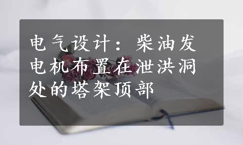 电气设计：柴油发电机布置在泄洪洞处的塔架顶部