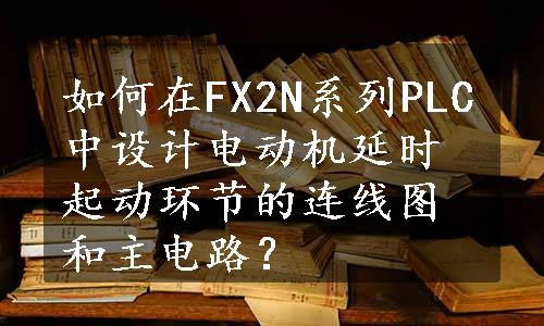 如何在FX2N系列PLC中设计电动机延时起动环节的连线图和主电路？