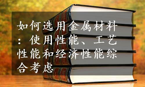 如何选用金属材料：使用性能、工艺性能和经济性能综合考虑