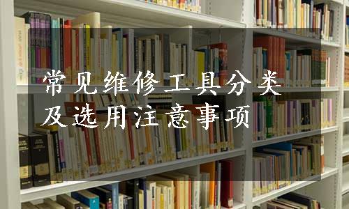 常见维修工具分类及选用注意事项