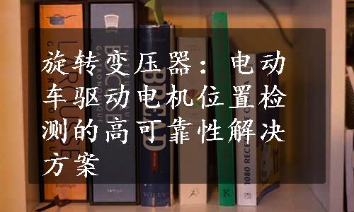 旋转变压器：电动车驱动电机位置检测的高可靠性解决方案