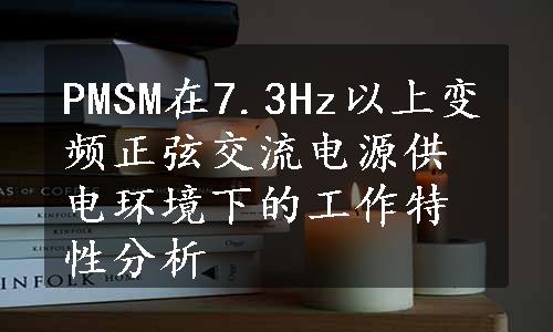 PMSM在7.3Hz以上变频正弦交流电源供电环境下的工作特性分析