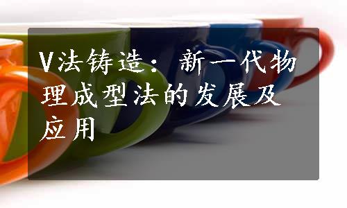 V法铸造：新一代物理成型法的发展及应用