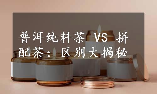 普洱纯料茶 VS 拼配茶：区别大揭秘