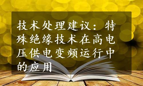 技术处理建议：特殊绝缘技术在高电压供电变频运行中的应用