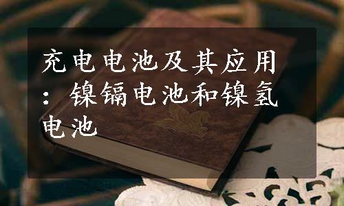 充电电池及其应用：镍镉电池和镍氢电池