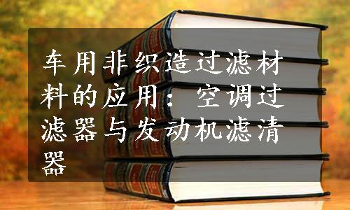 车用非织造过滤材料的应用：空调过滤器与发动机滤清器