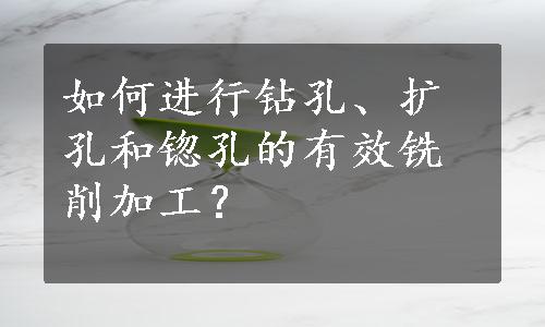 如何进行钻孔、扩孔和锪孔的有效铣削加工？