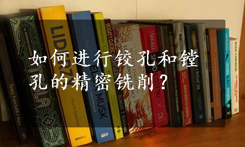 如何进行铰孔和镗孔的精密铣削？