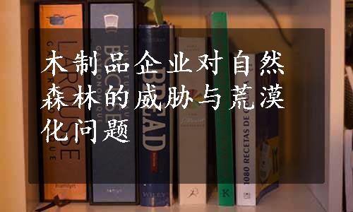 木制品企业对自然森林的威胁与荒漠化问题