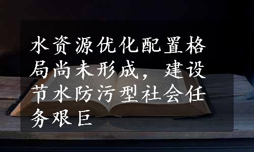 水资源优化配置格局尚未形成，建设节水防污型社会任务艰巨