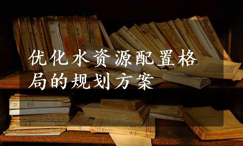 优化水资源配置格局的规划方案