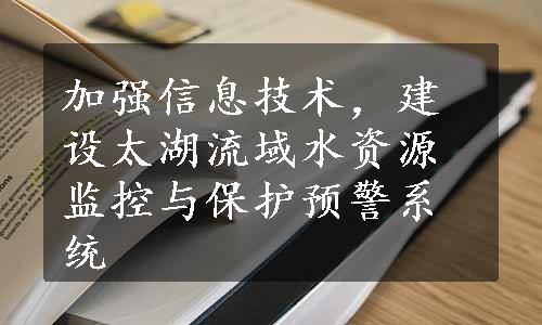 加强信息技术，建设太湖流域水资源监控与保护预警系统