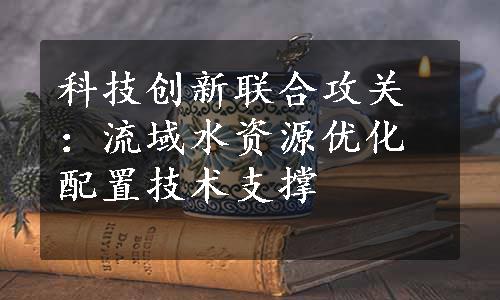 科技创新联合攻关：流域水资源优化配置技术支撑