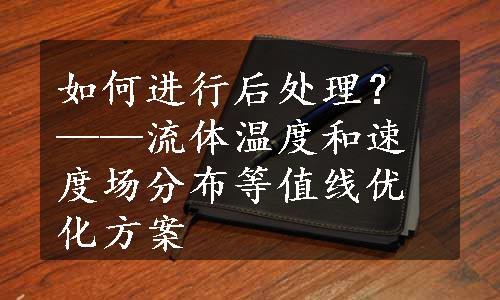 如何进行后处理？——流体温度和速度场分布等值线优化方案