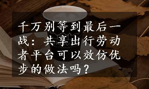 千万别等到最后一战：共享出行劳动者平台可以效仿优步的做法吗？