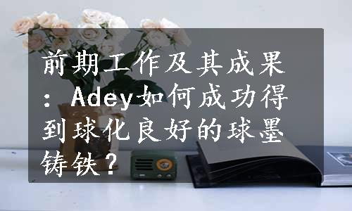 前期工作及其成果：Adey如何成功得到球化良好的球墨铸铁？