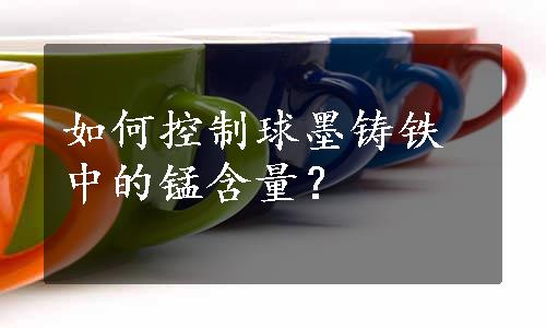 如何控制球墨铸铁中的锰含量？